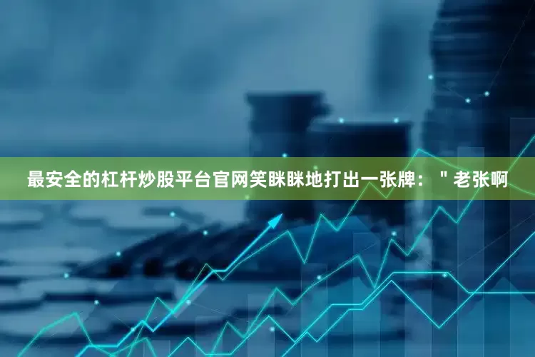 最安全的杠杆炒股平台官网笑眯眯地打出一张牌：＂老张啊