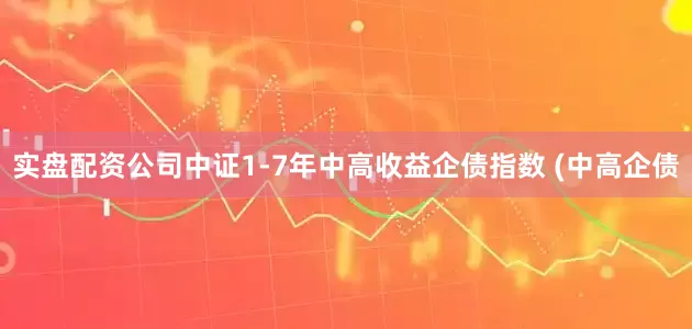 实盘配资公司中证1-7年中高收益企债指数 (中高企债