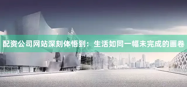 配资公司网站深刻体悟到：生活如同一幅未完成的画卷