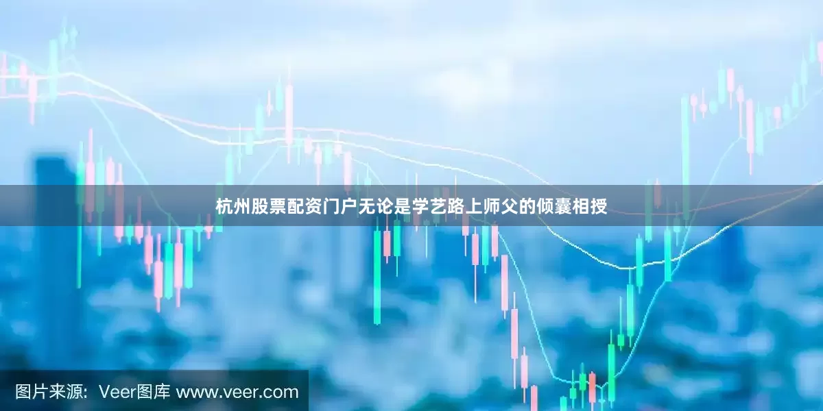 杭州股票配资门户无论是学艺路上师父的倾囊相授