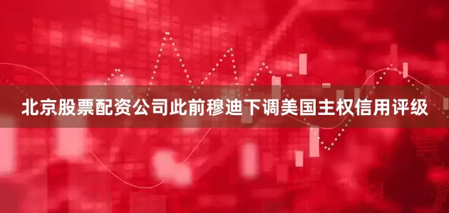 北京股票配资公司此前穆迪下调美国主权信用评级