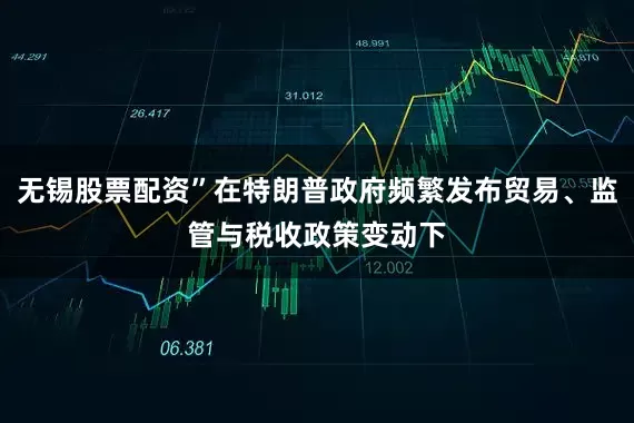 无锡股票配资”在特朗普政府频繁发布贸易、监管与税收政策变动下