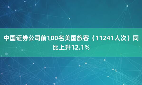 中国证券公司前100名美国旅客（11241人次）同比上升12.1%