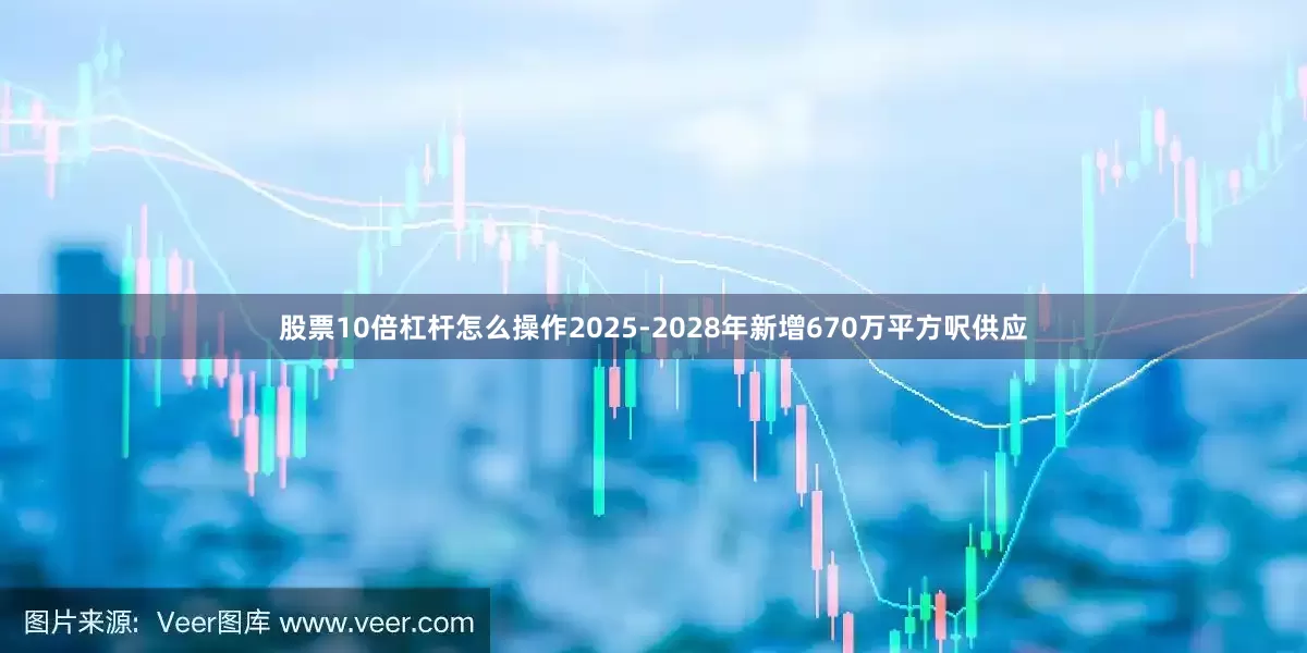 股票10倍杠杆怎么操作2025-2028年新增670万平方呎供应