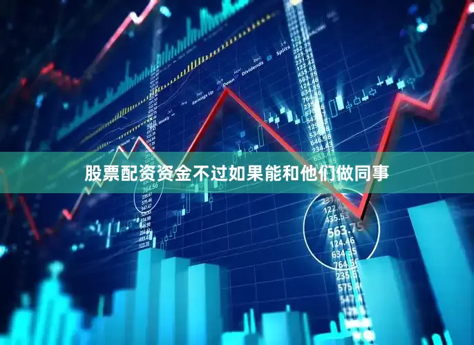 股票配资资金不过如果能和他们做同事