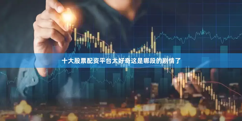 十大股票配资平台太好奇这是哪段的剧情了
