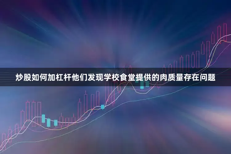 炒股如何加杠杆他们发现学校食堂提供的肉质量存在问题