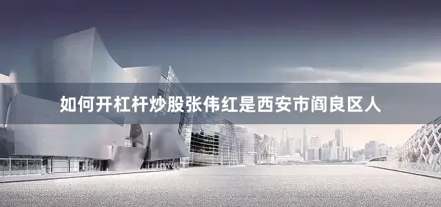 如何开杠杆炒股　　张伟红是西安市阎良区人