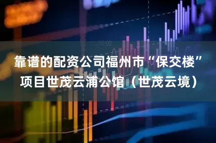 靠谱的配资公司福州市“保交楼”项目世茂云浦公馆（世茂云境）