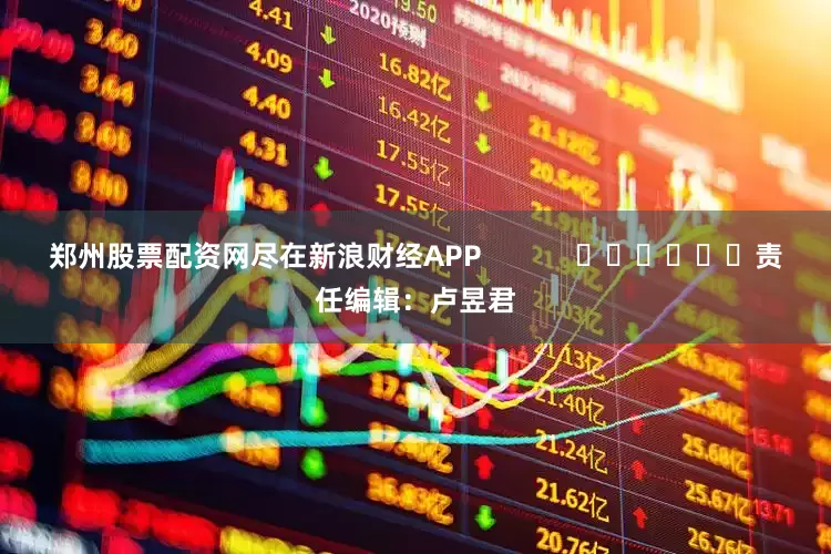 郑州股票配资网尽在新浪财经APP            						责任编辑：卢昱君