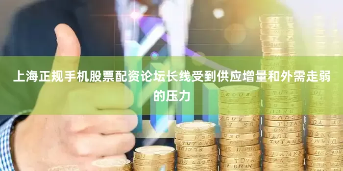 上海正规手机股票配资论坛长线受到供应增量和外需走弱的压力