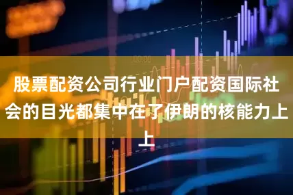 股票配资公司行业门户配资国际社会的目光都集中在了伊朗的核能力上