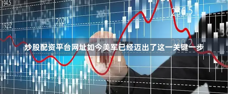 炒股配资平台网址如今美军已经迈出了这一关键一步