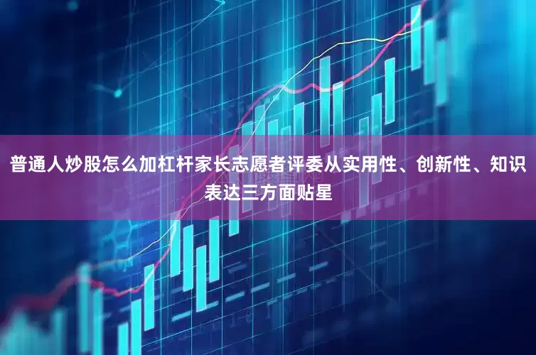 普通人炒股怎么加杠杆家长志愿者评委从实用性、创新性、知识表达三方面贴星