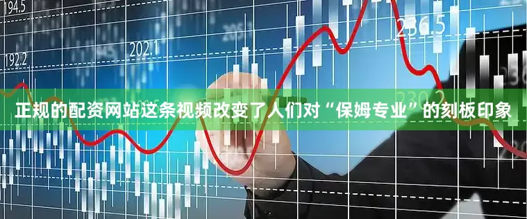 正规的配资网站这条视频改变了人们对“保姆专业”的刻板印象