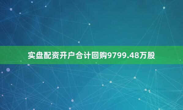 实盘配资开户合计回购9799.48万股
