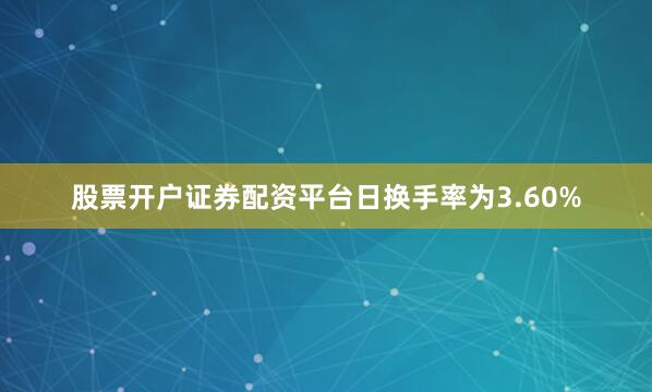 股票开户证券配资平台日换手率为3.60%