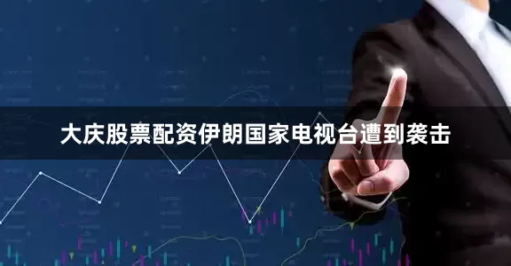 大庆股票配资伊朗国家电视台遭到袭击