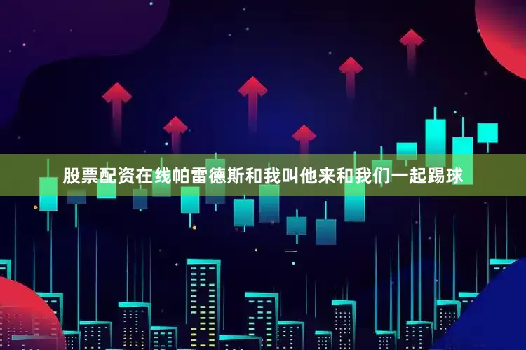 股票配资在线帕雷德斯和我叫他来和我们一起踢球