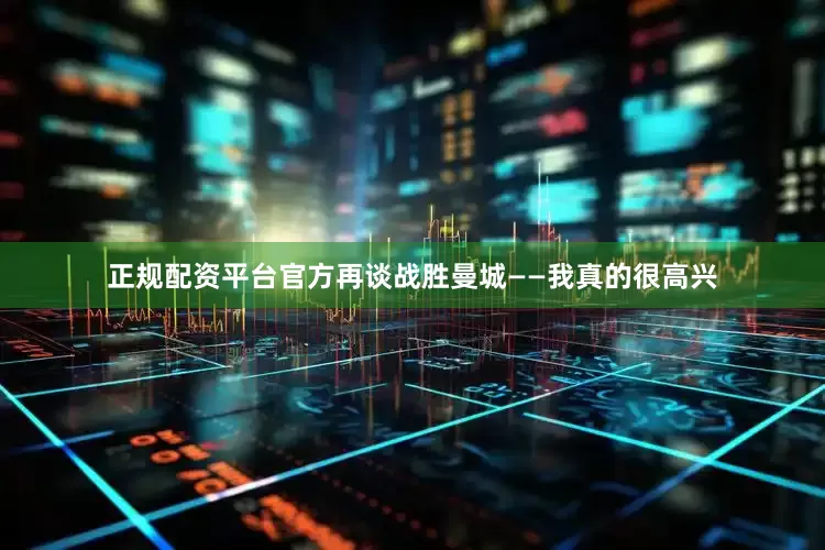 正规配资平台官方　　再谈战胜曼城　　——我真的很高兴