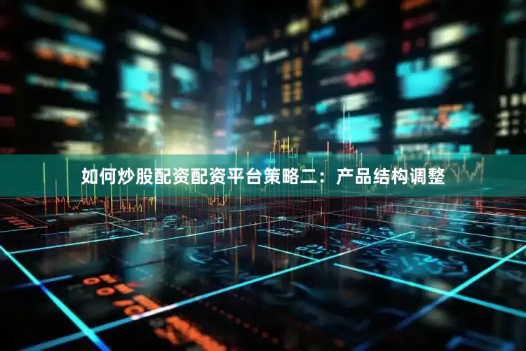 如何炒股配资配资平台策略二：产品结构调整