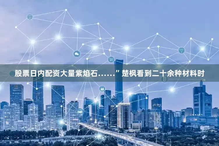 股票日内配资大量紫焰石……”楚枫看到二十余种材料时