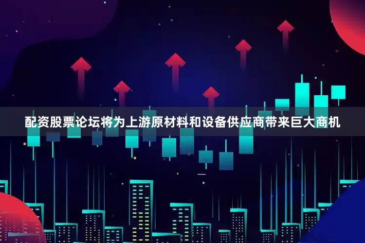 配资股票论坛将为上游原材料和设备供应商带来巨大商机
