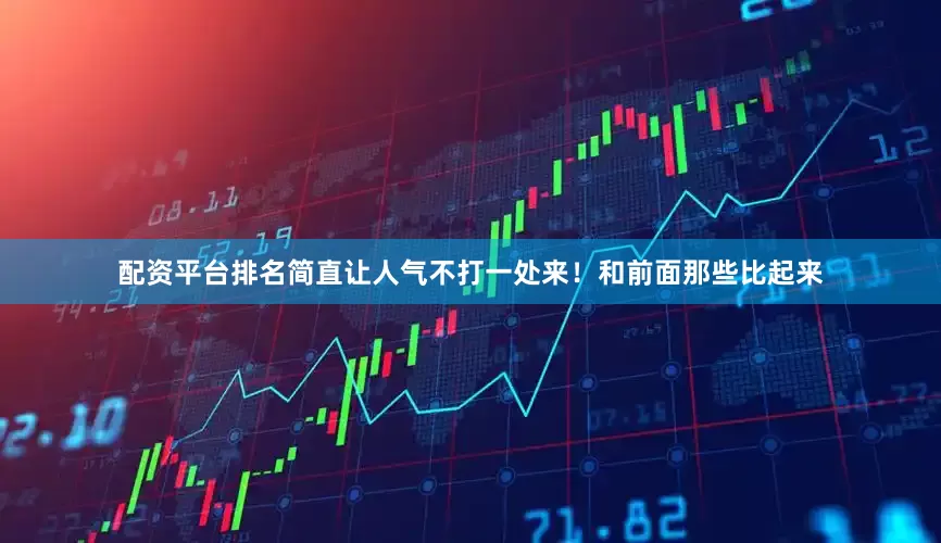 配资平台排名简直让人气不打一处来！和前面那些比起来