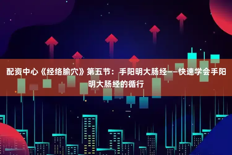 配资中心《经络腧穴》第五节：手阳明大肠经——快速学会手阳明大肠经的循行