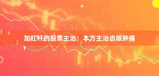 加杠杆的股票主治：本方主治齿龈肿痛