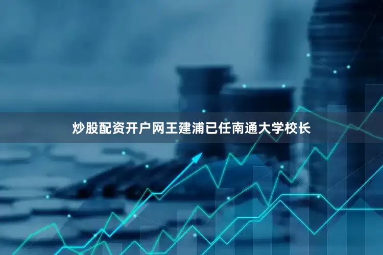 炒股配资开户网王建浦已任南通大学校长