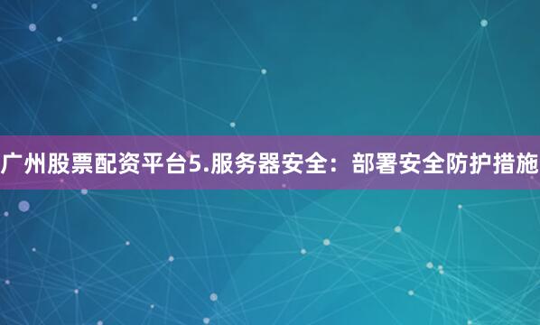 广州股票配资平台5.服务器安全：部署安全防护措施