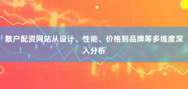 散户配资网站从设计、性能、价格到品牌等多维度深入分析