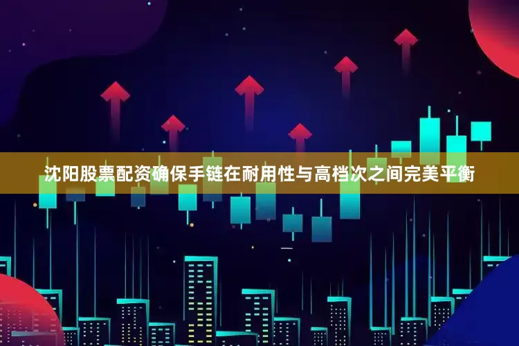 沈阳股票配资确保手链在耐用性与高档次之间完美平衡