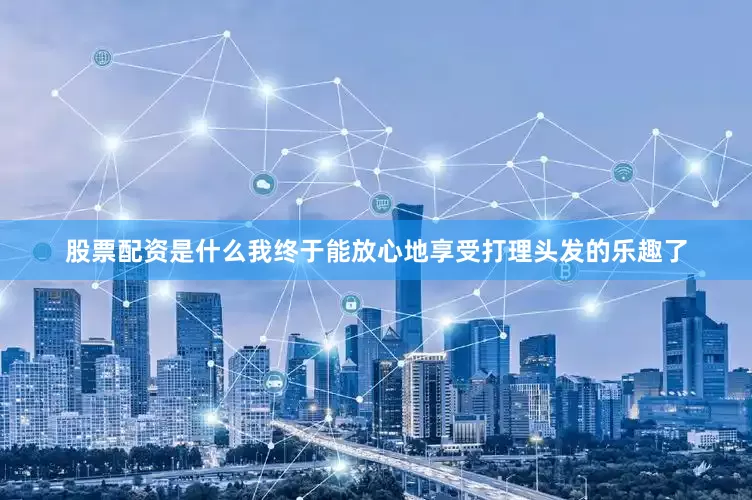 股票配资是什么我终于能放心地享受打理头发的乐趣了