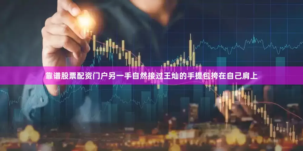 靠谱股票配资门户另一手自然接过王灿的手提包挎在自己肩上