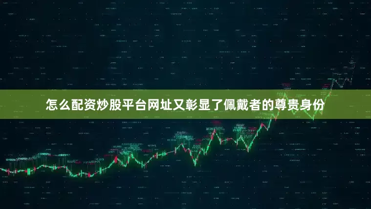 怎么配资炒股平台网址又彰显了佩戴者的尊贵身份