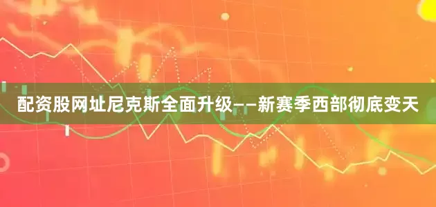 配资股网址尼克斯全面升级——新赛季西部彻底变天