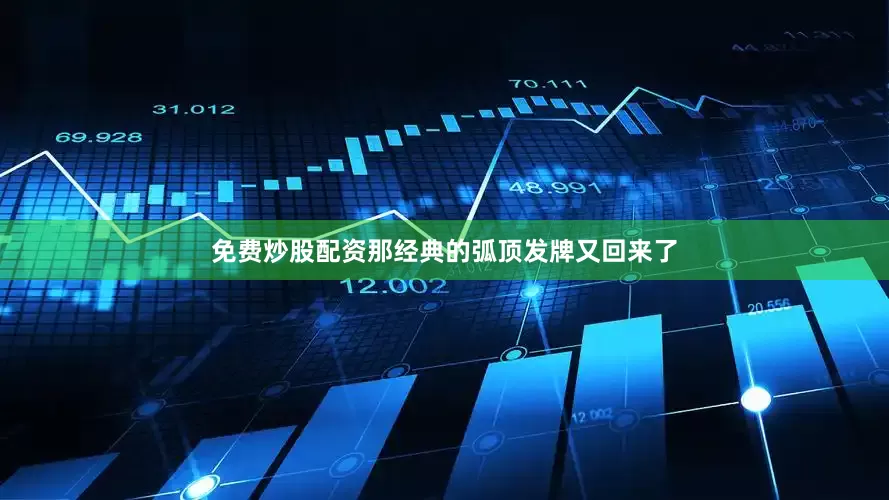 免费炒股配资那经典的弧顶发牌又回来了
