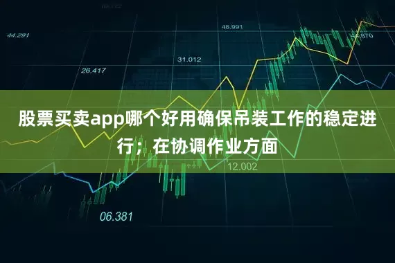股票买卖app哪个好用确保吊装工作的稳定进行；在协调作业方面