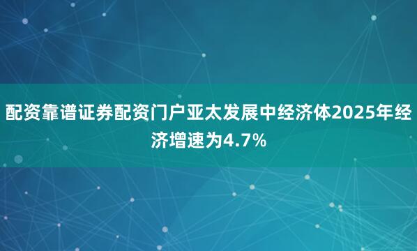 配资靠谱证券配资门户亚太发展中经济体2025年经济增速为4.7%