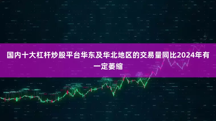 国内十大杠杆炒股平台华东及华北地区的交易量同比2024年有一定萎缩