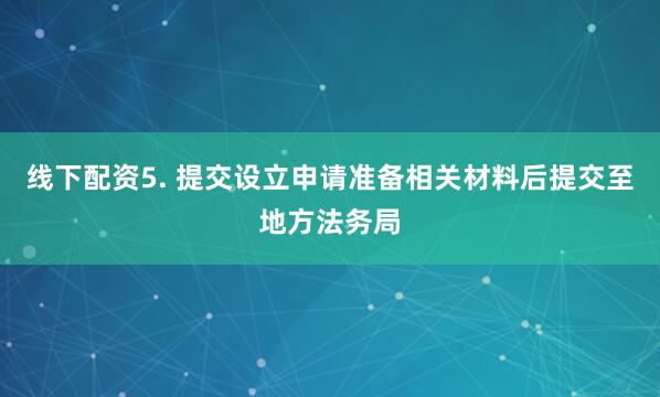 线下配资5. 提交设立申请准备相关材料后提交至地方法务局