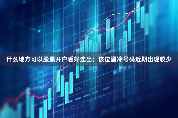 什么地方可以股票开户看好连出；该位温冷号码近期出现较少