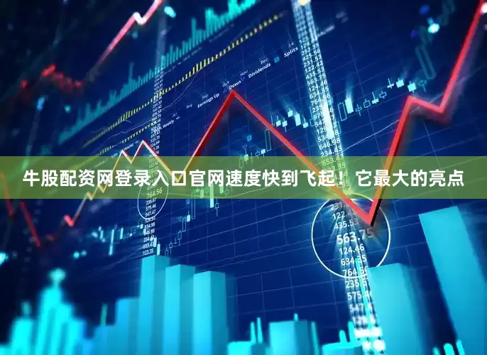 牛股配资网登录入口官网速度快到飞起！它最大的亮点