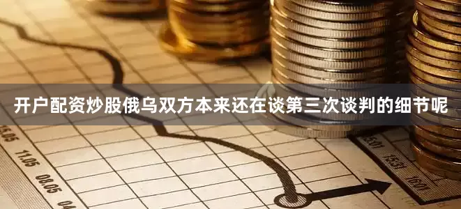 开户配资炒股俄乌双方本来还在谈第三次谈判的细节呢