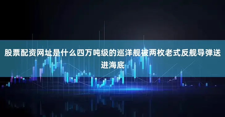 股票配资网址是什么四万吨级的巡洋舰被两枚老式反舰导弹送进海底