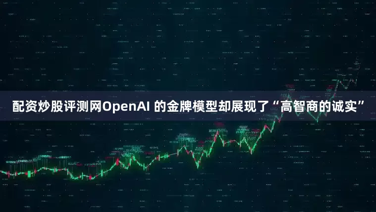 配资炒股评测网OpenAI 的金牌模型却展现了“高智商的诚实”