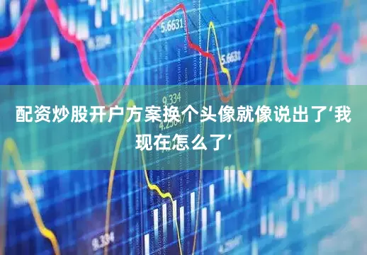 配资炒股开户方案换个头像就像说出了‘我现在怎么了’