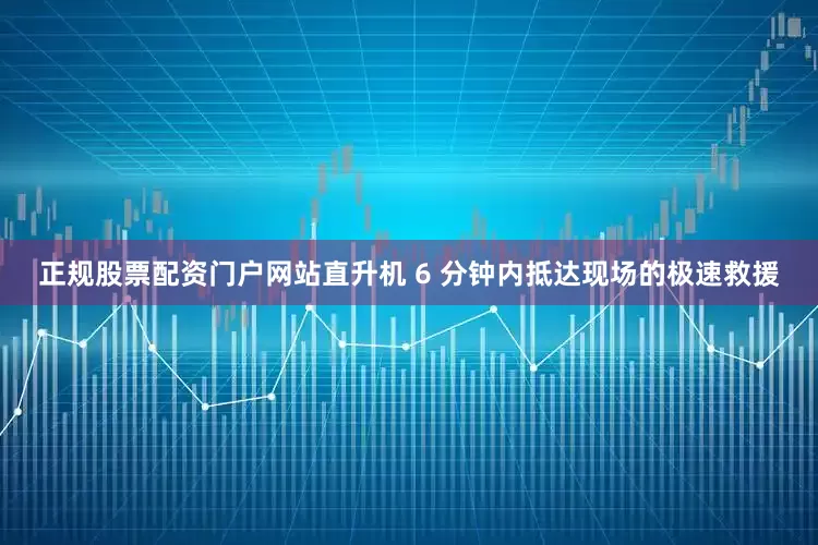 正规股票配资门户网站直升机 6 分钟内抵达现场的极速救援